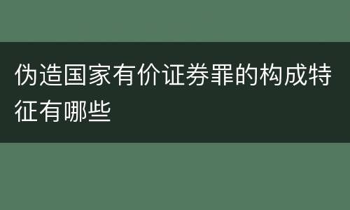 伪造国家有价证券罪的构成特征有哪些