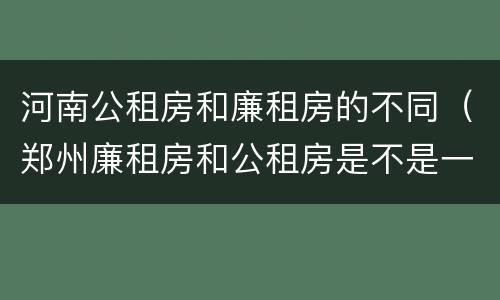 河南公租房和廉租房的不同（郑州廉租房和公租房是不是一样）