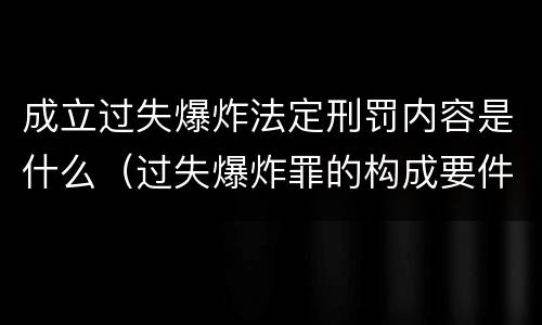 成立过失爆炸法定刑罚内容是什么（过失爆炸罪的构成要件）