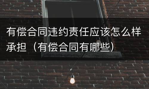 有偿合同违约责任应该怎么样承担（有偿合同有哪些）