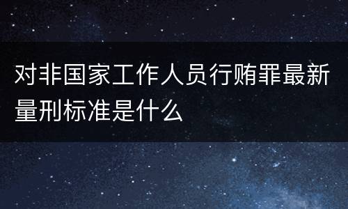 对非国家工作人员行贿罪最新量刑标准是什么