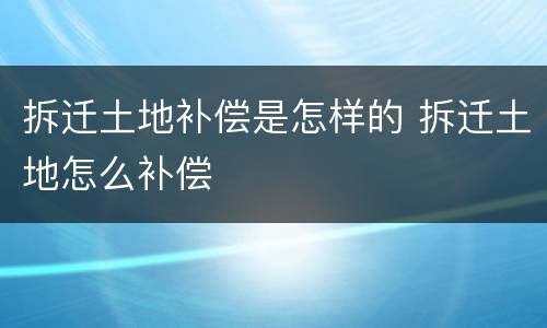 拆迁土地补偿是怎样的 拆迁土地怎么补偿