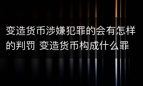 变造货币涉嫌犯罪的会有怎样的判罚 变造货币构成什么罪