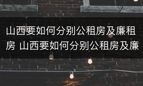 山西要如何分别公租房及廉租房 山西要如何分别公租房及廉租房呢