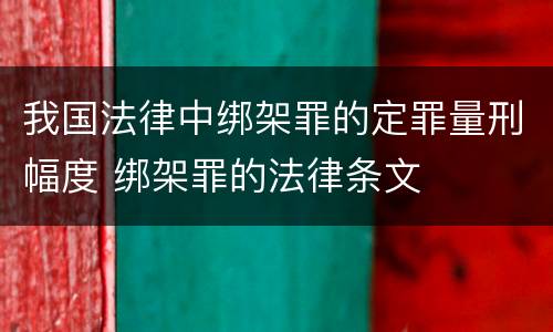 我国法律中绑架罪的定罪量刑幅度 绑架罪的法律条文