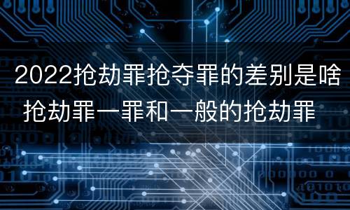 2022抢劫罪抢夺罪的差别是啥 抢劫罪一罪和一般的抢劫罪