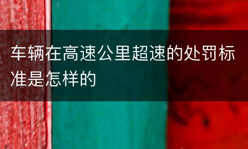 车辆在高速公里超速的处罚标准是怎样的