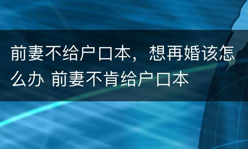 前妻不给户口本，想再婚该怎么办 前妻不肯给户口本