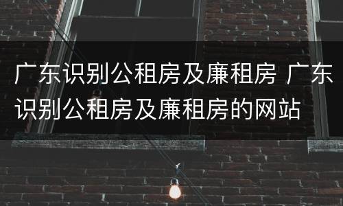 广东识别公租房及廉租房 广东识别公租房及廉租房的网站