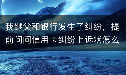 我继父和银行发生了纠纷，提前问问信用卡纠纷上诉状怎么写