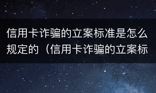 信用卡诈骗的立案标准是怎么规定的（信用卡诈骗的立案标准是怎么规定的呀）