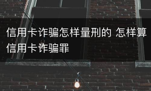 信用卡诈骗怎样量刑的 怎样算信用卡诈骗罪