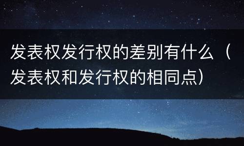 发表权发行权的差别有什么（发表权和发行权的相同点）