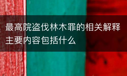 最高院盗伐林木罪的相关解释主要内容包括什么