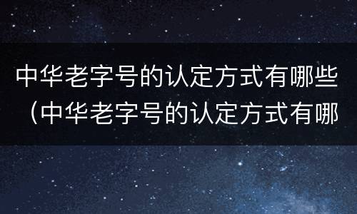 中华老字号的认定方式有哪些（中华老字号的认定方式有哪些种类）