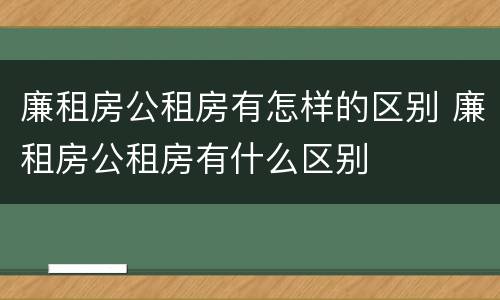 廉租房公租房有怎样的区别 廉租房公租房有什么区别