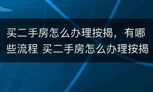 买二手房怎么办理按揭，有哪些流程 买二手房怎么办理按揭,有哪些流程呢