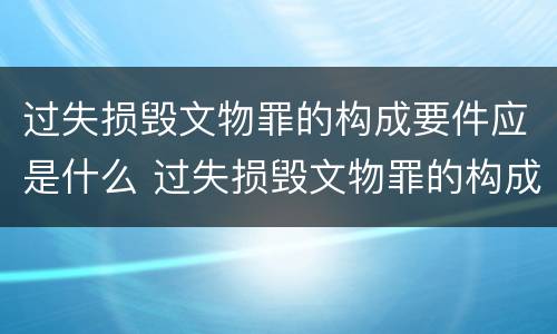 过失损毁文物罪的构成要件应是什么 过失损毁文物罪的构成要件应是什么内容