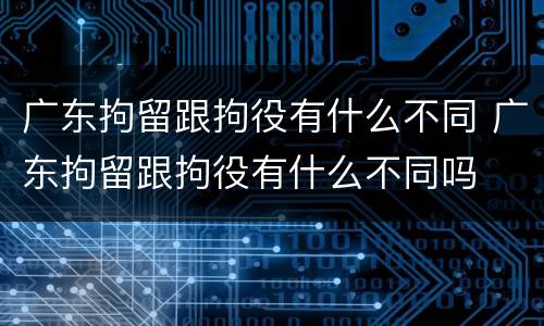 广东拘留跟拘役有什么不同 广东拘留跟拘役有什么不同吗