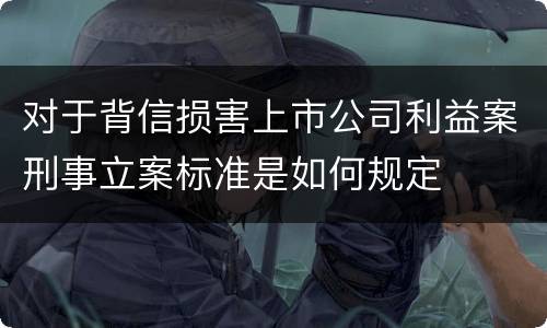 对于背信损害上市公司利益案刑事立案标准是如何规定