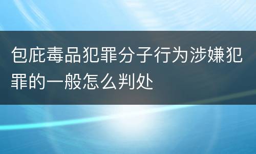 包庇毒品犯罪分子行为涉嫌犯罪的一般怎么判处