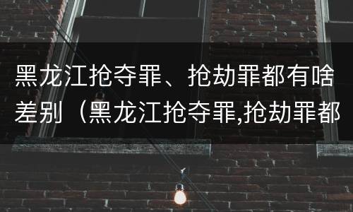 黑龙江抢夺罪、抢劫罪都有啥差别（黑龙江抢夺罪,抢劫罪都有啥差别呢）