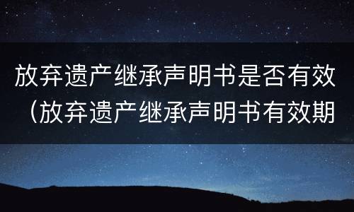 放弃遗产继承声明书是否有效（放弃遗产继承声明书有效期）