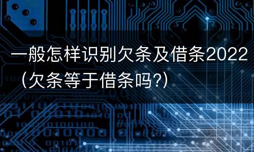 一般怎样识别欠条及借条2022（欠条等于借条吗?）