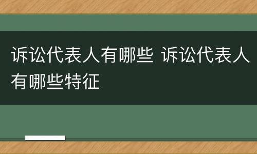 诉讼代表人有哪些 诉讼代表人有哪些特征