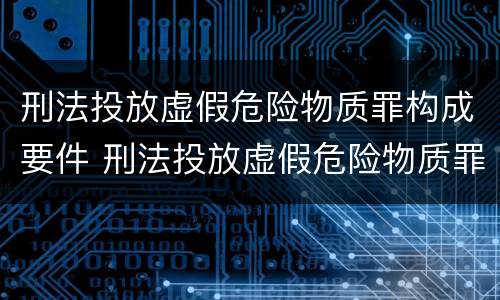 刑法投放虚假危险物质罪构成要件 刑法投放虚假危险物质罪构成要件有哪些