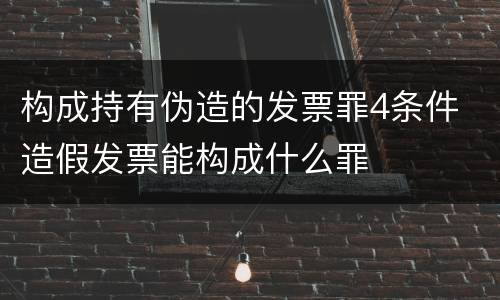 构成持有伪造的发票罪4条件 造假发票能构成什么罪