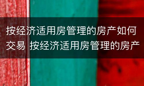 按经济适用房管理的房产如何交易 按经济适用房管理的房产如何交易使用