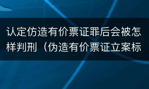 认定仿造有价票证罪后会被怎样判刑（伪造有价票证立案标准）