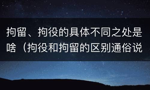 拘留、拘役的具体不同之处是啥（拘役和拘留的区别通俗说法）