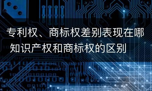 专利权、商标权差别表现在哪 知识产权和商标权的区别