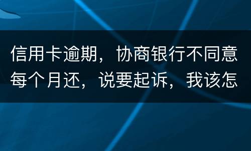 信用卡逾期，协商银行不同意每个月还，说要起诉，我该怎么办