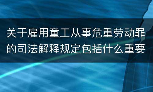 关于雇用童工从事危重劳动罪的司法解释规定包括什么重要内容