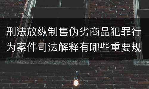 刑法放纵制售伪劣商品犯罪行为案件司法解释有哪些重要规定