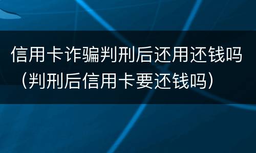 信用卡诈骗判刑后还用还钱吗（判刑后信用卡要还钱吗）