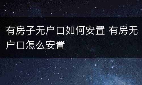 有房子无户口如何安置 有房无户口怎么安置