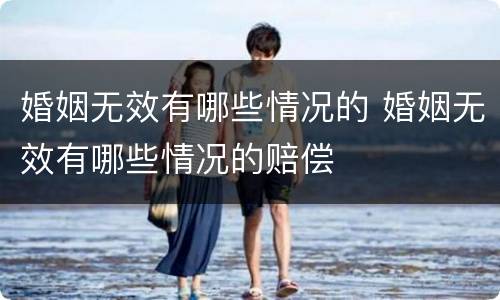 婚姻无效有哪些情况的 婚姻无效有哪些情况的赔偿