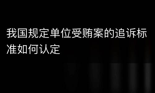 我国规定单位受贿案的追诉标准如何认定