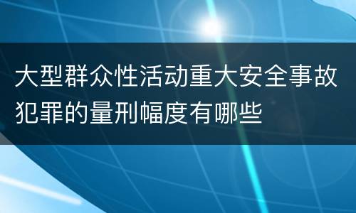 大型群众性活动重大安全事故犯罪的量刑幅度有哪些