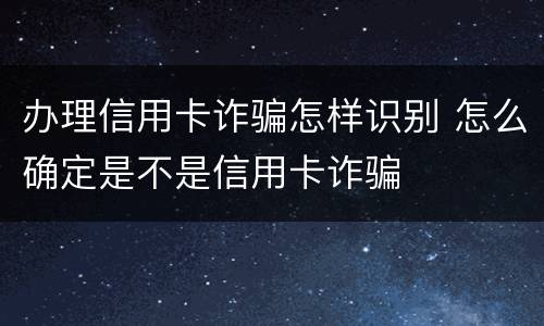 办理信用卡诈骗怎样识别 怎么确定是不是信用卡诈骗