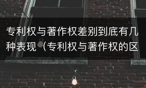 专利权与著作权差别到底有几种表现（专利权与著作权的区别与联系）