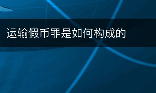 运输假币罪是如何构成的