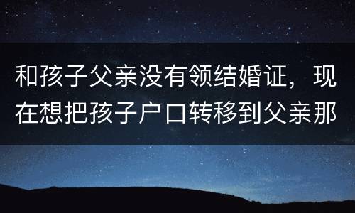 和孩子父亲没有领结婚证，现在想把孩子户口转移到父亲那里需要怎么做