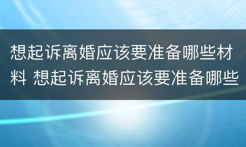 想起诉离婚应该要准备哪些材料 想起诉离婚应该要准备哪些材料和手续