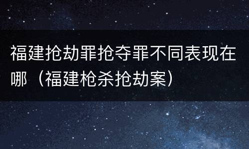 福建抢劫罪抢夺罪不同表现在哪（福建枪杀抢劫案）