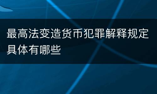 最高法变造货币犯罪解释规定具体有哪些